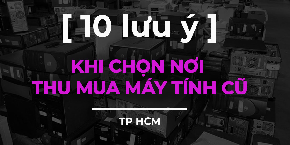 10 lưu ý khi chọn nơi thu mua máy tính cũ TP HCM