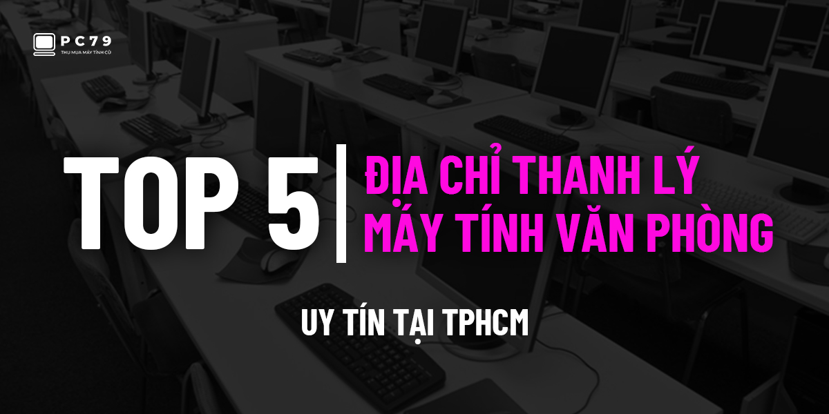 Top 5 địa chỉ thanh lý máy tính văn phòng uy tín tại TP HCM