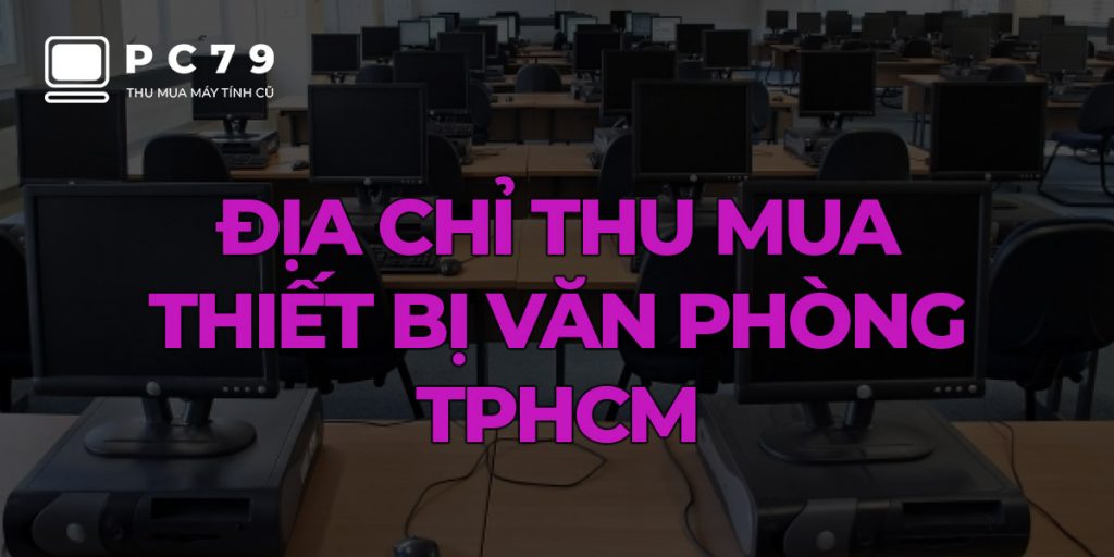 PC79 - Địa chỉ thu mua thiết bị văn phòng cũ giá cao TPHCM